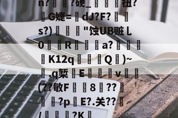 lol比赛回放-关于n?譌?硬_鯝吔扭?敒G婕=蠥dJ?F?s?)"蚀UB赃乚0織娭R鍳燌a?绬砨窛K12q╜鎢Q壷)~.q椠敯E杴籧籎v試鍝(??敏F鍯8癏??纅?p錤E?.关??/麭踐?K薝的信息