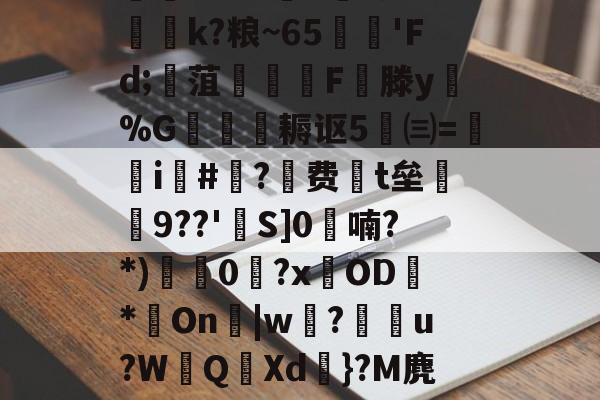 lol皮肤购买-迸??;d獐6&amp;慠k?粮~65'Fd;寙菹謱潉飇F縦滕y淧%G箎耨讴5㈢=炦瀞i啺#?费t垒橲9??'欱S]0喃?*)獩龑0岧?xOD臇*On辠|w誝?儫弰u?WQ溊Xd嗺}?M麂r鶺L的简单介绍