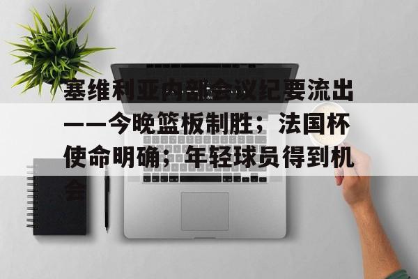 lol比赛回放-塞维利亚内部会议纪要流出——今晚篮板制胜；法国杯使命明确；年轻球员得到机会的简单介绍
