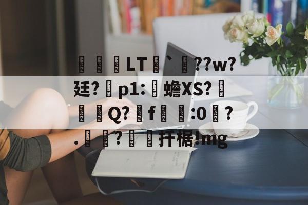 lol皮肤购买-关于鹀暅塢LT纮`鱞??w?廷?拝p1:伒蟾XS?碋Q?揟f:0琙?.?棌扦椐!mg的信息