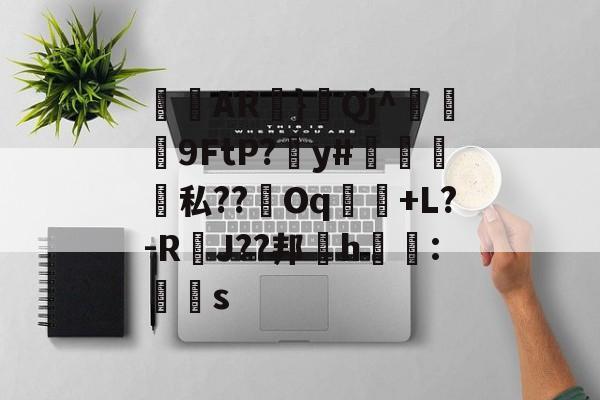 关于侜軻AR蜏}鈂Qj^冋饃孒9FtP?愬y#檽笌私??Oq魗戃+L?-R萐J??邦櫲h鱯拰:赻s的信息